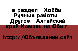  в раздел : Хобби. Ручные работы » Другое . Алтайский край,Камень-на-Оби г.
